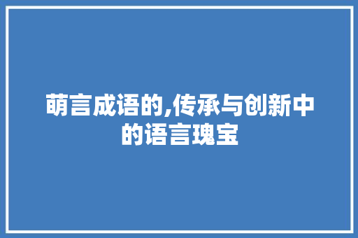 萌言成语的,传承与创新中的语言瑰宝