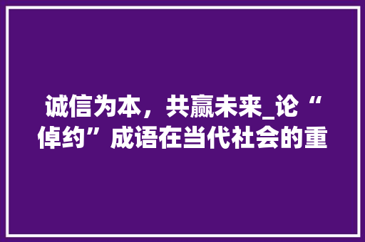 诚信为本，共赢未来_论“倬约”成语在当代社会的重要性
