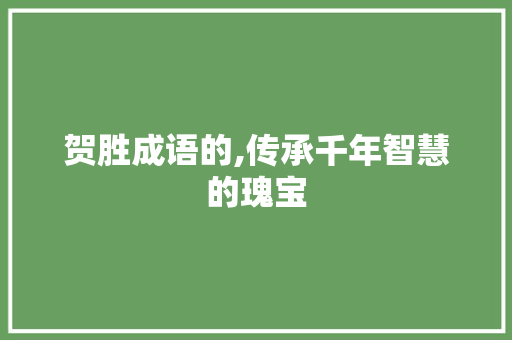 贺胜成语的,传承千年智慧的瑰宝