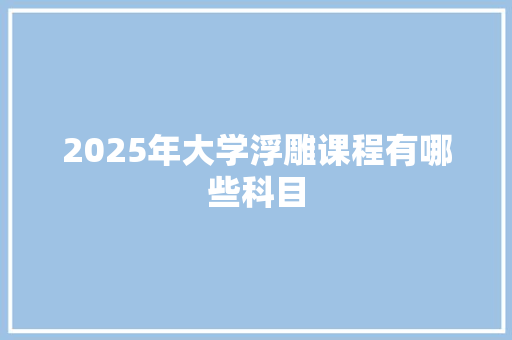 2025年大学浮雕课程有哪些科目