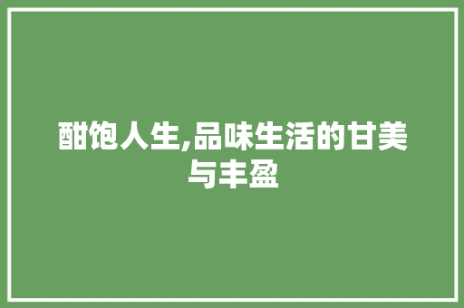 酣饱人生,品味生活的甘美与丰盈