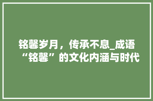 铭馨岁月，传承不息_成语“铭馨”的文化内涵与时代价值