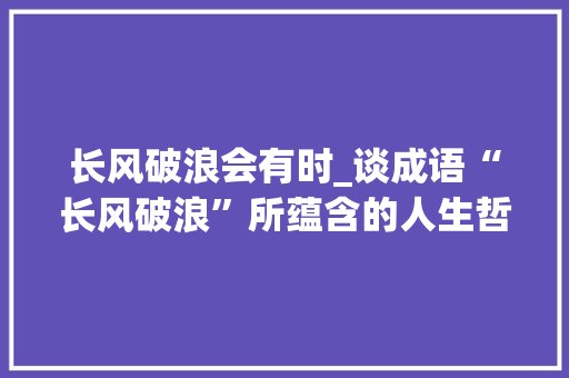 长风破浪会有时_谈成语“长风破浪”所蕴含的人生哲理