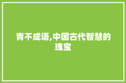 青不成语,中国古代智慧的瑰宝