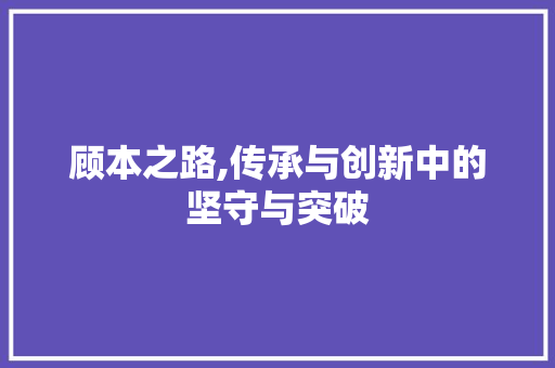 顾本之路,传承与创新中的坚守与突破