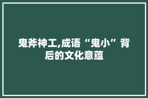 鬼斧神工,成语“鬼小”背后的文化意蕴