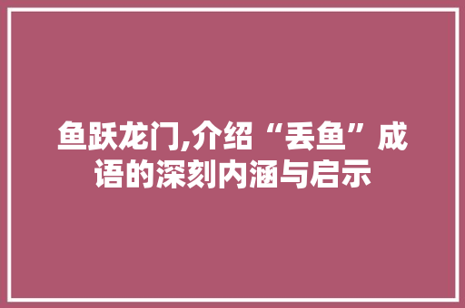 鱼跃龙门,介绍“丢鱼”成语的深刻内涵与启示