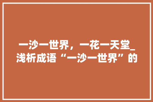 一沙一世界，一花一天堂_浅析成语“一沙一世界”的内涵与启示