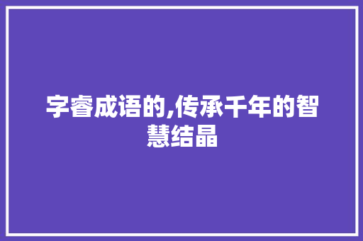 字睿成语的,传承千年的智慧结晶