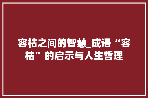 容枯之间的智慧_成语“容枯”的启示与人生哲理