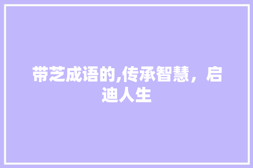 带芝成语的,传承智慧，启迪人生