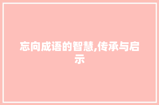 忘向成语的智慧,传承与启示