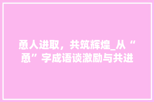 恿人进取，共筑辉煌_从“恿”字成语谈激励与共进