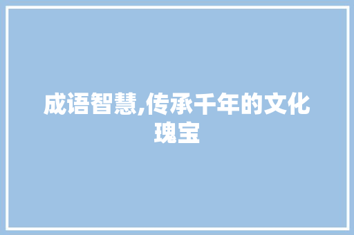 成语智慧,传承千年的文化瑰宝