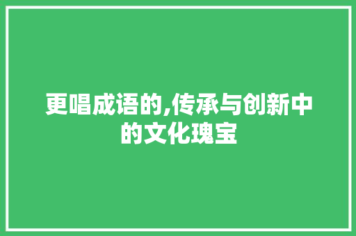 更唱成语的,传承与创新中的文化瑰宝