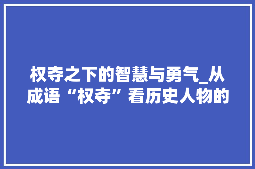 权夺之下的智慧与勇气_从成语“权夺”看历史人物的智慧与担当