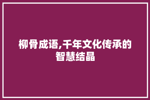 柳骨成语,千年文化传承的智慧结晶