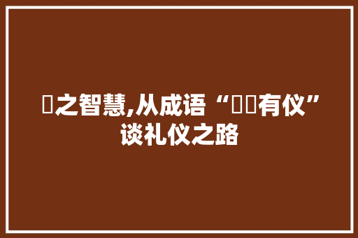 橖之智慧,从成语“橖橖有仪”谈礼仪之路