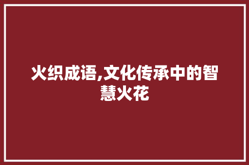 火织成语,文化传承中的智慧火花