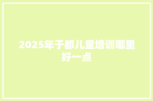 2025年于都儿童培训哪里好一点