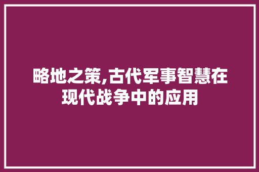 略地之策,古代军事智慧在现代战争中的应用