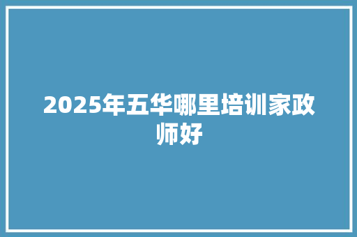 2025年五华哪里培训家政师好