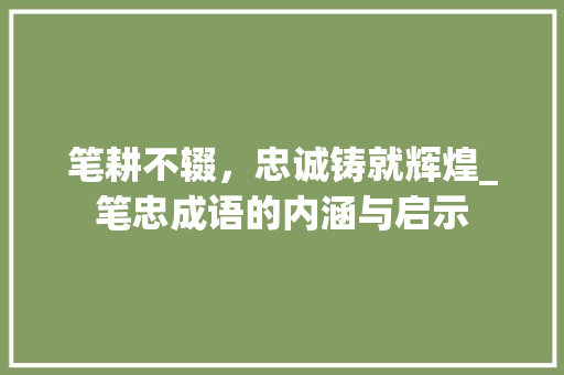 笔耕不辍，忠诚铸就辉煌_笔忠成语的内涵与启示