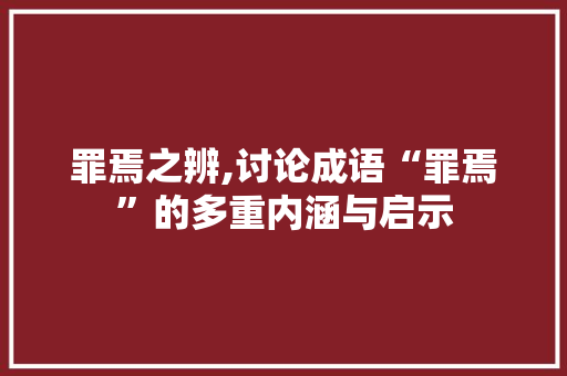 罪焉之辨,讨论成语“罪焉”的多重内涵与启示
