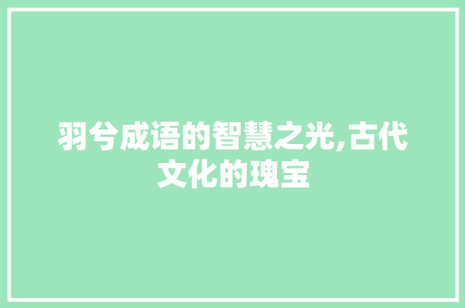 羽兮成语的智慧之光,古代文化的瑰宝