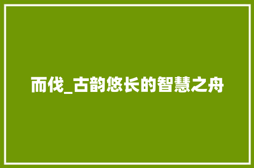 而伐_古韵悠长的智慧之舟