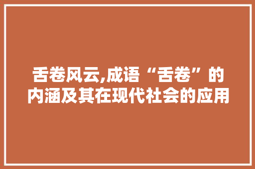 舌卷风云,成语“舌卷”的内涵及其在现代社会的应用