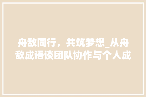 舟敌同行，共筑梦想_从舟敌成语谈团队协作与个人成长