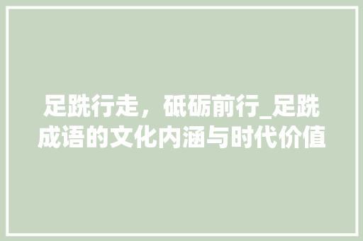 足跣行走，砥砺前行_足跣成语的文化内涵与时代价值