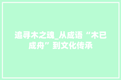 追寻木之魂_从成语“木已成舟”到文化传承