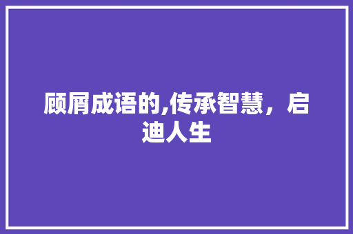 顾屑成语的,传承智慧，启迪人生