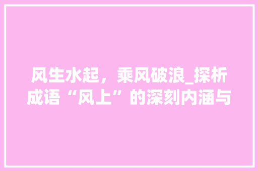 风生水起，乘风破浪_探析成语“风上”的深刻内涵与时代价值