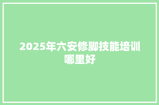 2025年六安修脚技能培训哪里好
