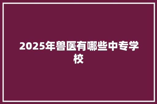 2025年兽医有哪些中专学校