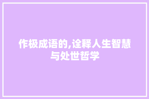 作极成语的,诠释人生智慧与处世哲学