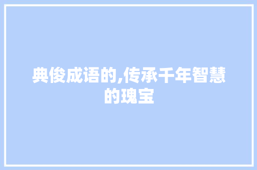 典俊成语的,传承千年智慧的瑰宝