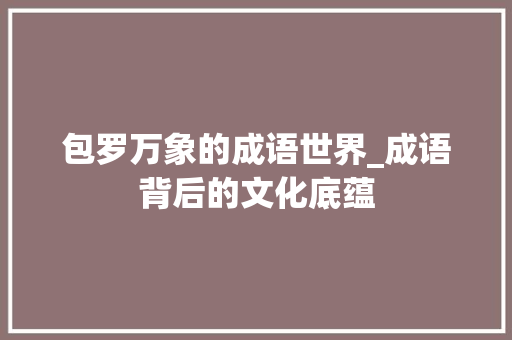 包罗万象的成语世界_成语背后的文化底蕴