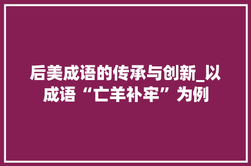 后美成语的传承与创新_以成语“亡羊补牢”为例
