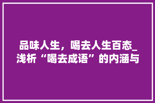品味人生，喝去人生百态_浅析“喝去成语”的内涵与价值