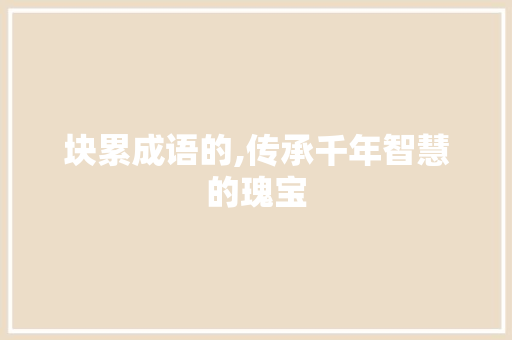 块累成语的,传承千年智慧的瑰宝