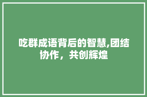 吃群成语背后的智慧,团结协作，共创辉煌