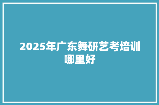 2025年广东舞研艺考培训哪里好