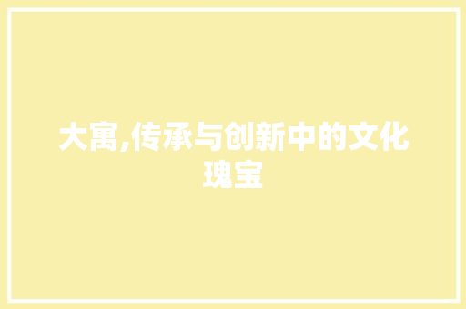 大寓,传承与创新中的文化瑰宝 范文精选网