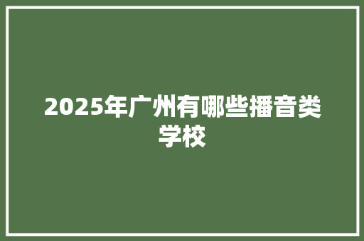 2025年广州有哪些播音类学校