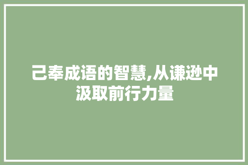 己奉成语的智慧,从谦逊中汲取前行力量