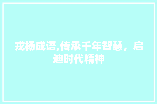 戎杨成语,传承千年智慧，启迪时代精神